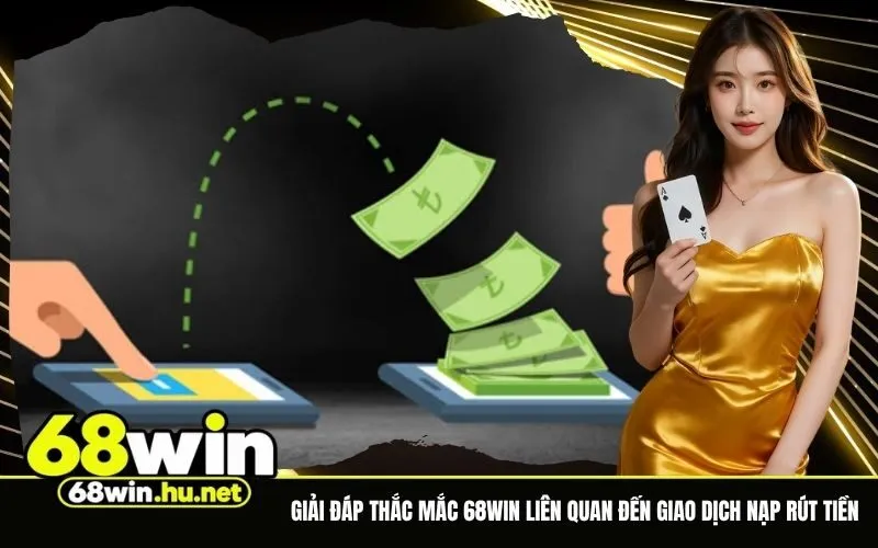 Giải đáp thắc mắc 68Win liên quan đến giao dịch nạp rút tiền